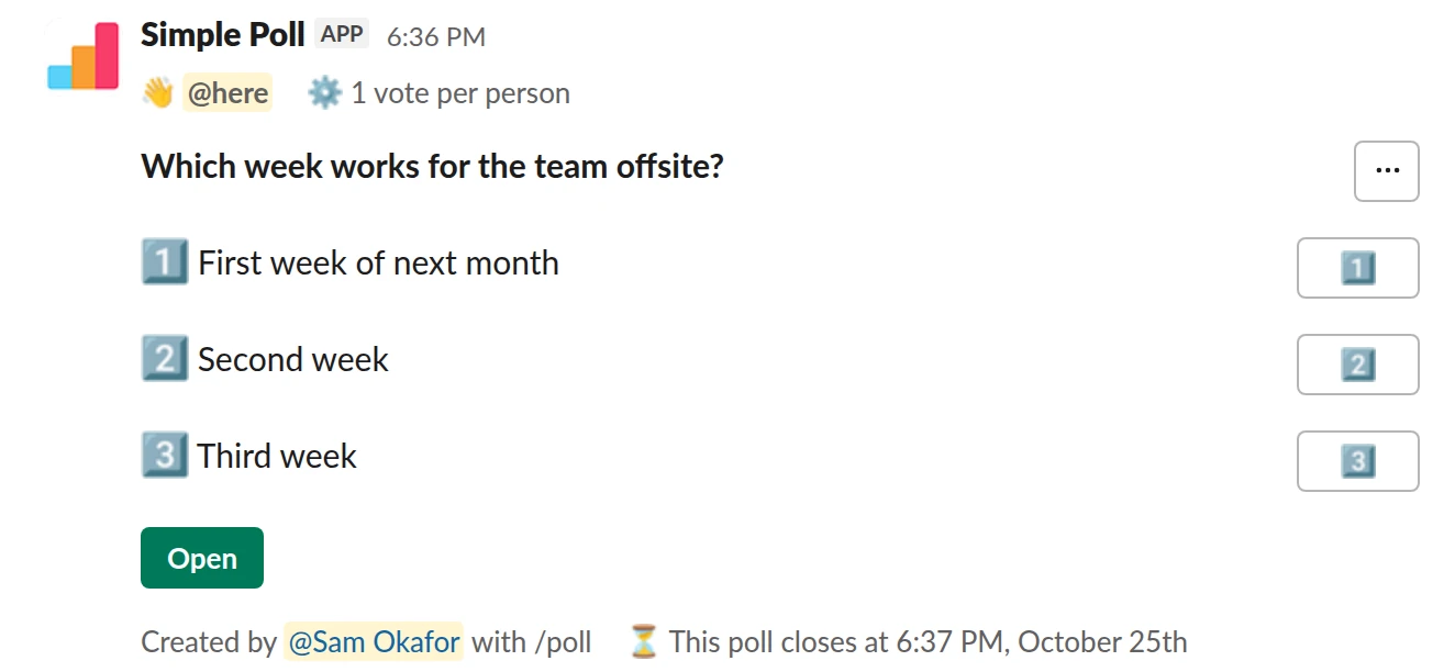 /poll "Which week works for the team offsite?" "First week of next month" "Second week" "Third week" limit 1 close after 3 days remind 1 day before closing @here
