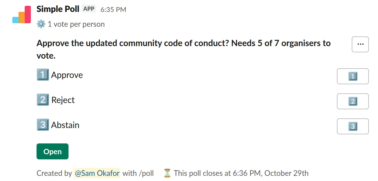 /poll "Approve the updated community code of conduct? Needs 5 of 7 organisers to vote." "Approve" "Reject" "Abstain" limit 1 close after 7 days remind 1 day before closing