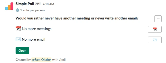 /poll "Would you rather never have another meeting or never write another email?" "No more meetings" :calendar: "No more email" :email: limit 1
