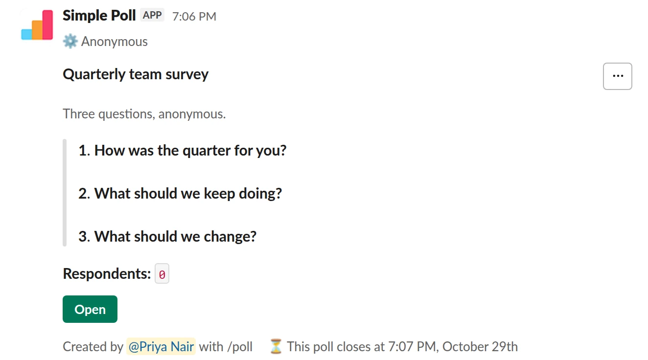 /poll "Quarterly team survey" "Three questions, anonymous." anonymous close after 7 days remind 1 day before closing --- "How was the quarter for you?" scale --- "What should we keep doing?" short text optional --- "What should we change?" short text optional