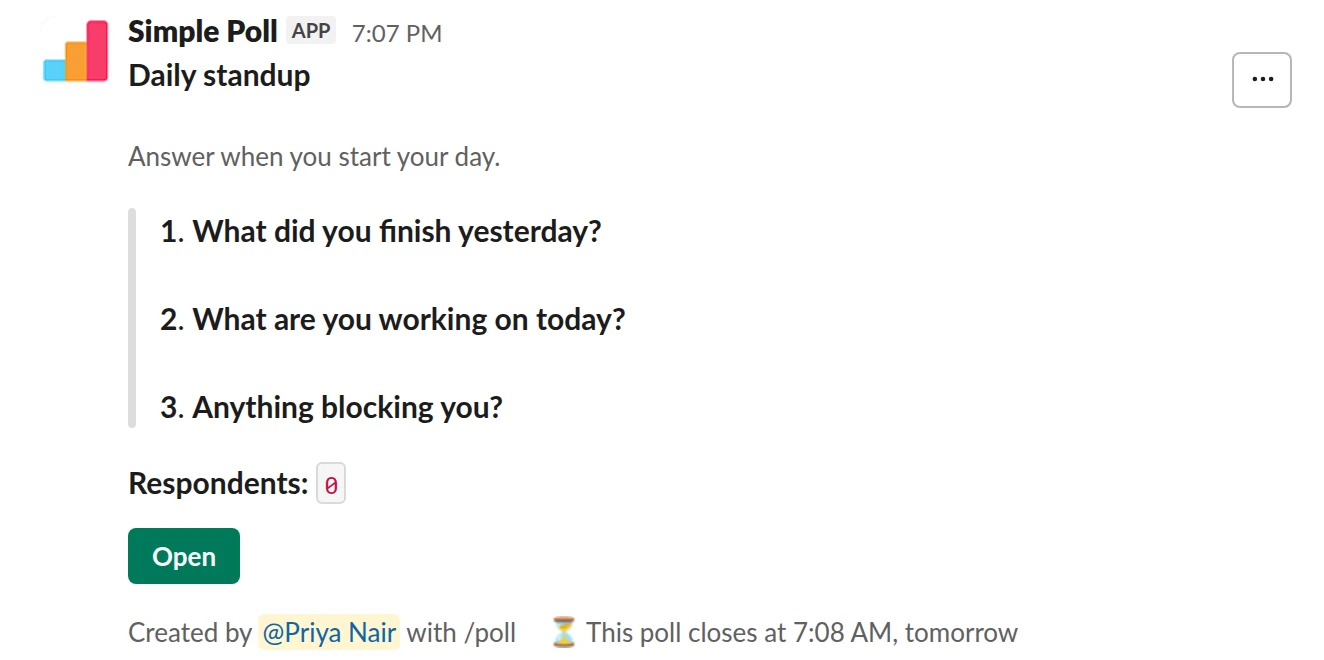 /poll "Daily standup" "Answer when you start your day." close after 12 hours --- "What did you finish yesterday?" short text --- "What are you working on today?" short text --- "Anything blocking you?" short text optional