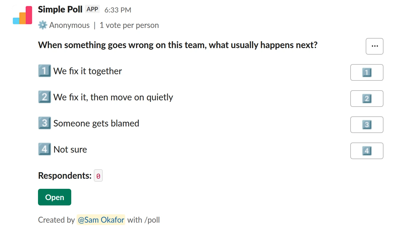 /poll "When something goes wrong on this team, what usually happens next?" "We fix it together" "We fix it, then move on quietly" "Someone gets blamed" "Not sure" anonymous limit 1