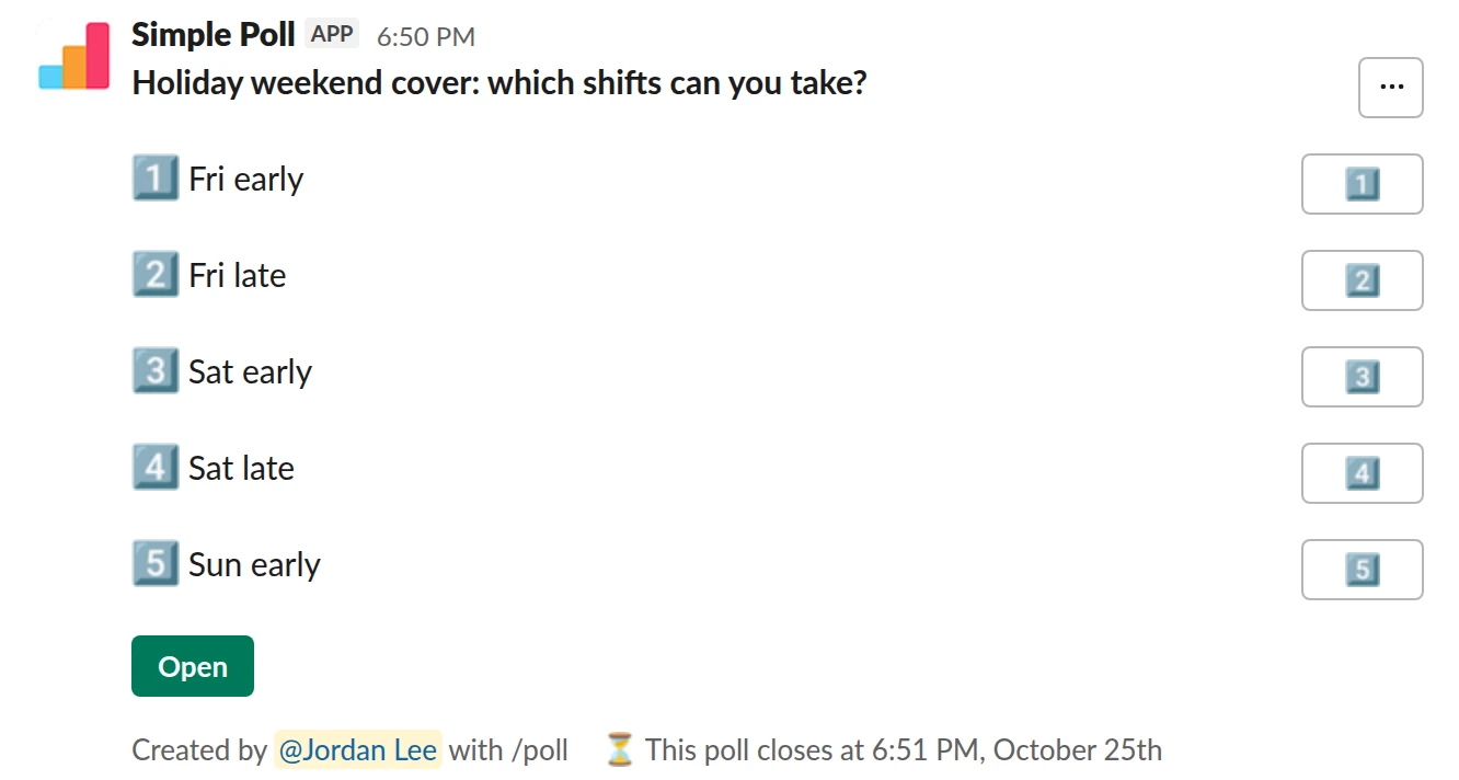 /poll "Holiday weekend cover: which shifts can you take?" "Fri early" "Fri late" "Sat early" "Sat late" "Sun early" close after 3 days remind 1 day before closing
