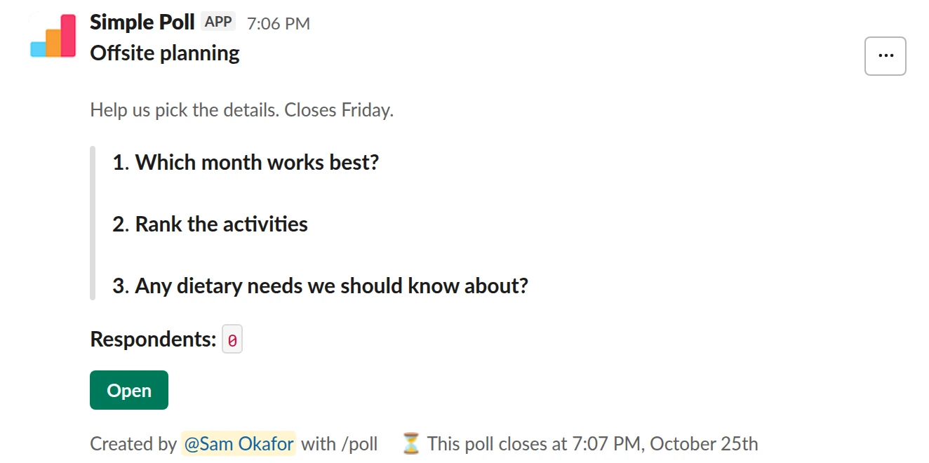 /poll "Offsite planning" "Help us pick the details. Closes Friday." close after 3 days remind 1 day before closing --- "Which month works best?" "March" "April" "May" limit 1 --- "Rank the activities" "Hiking" "Cooking class" "Escape room" "Just good dinners" ranked --- "Any dietary needs we should know about?" short text optional