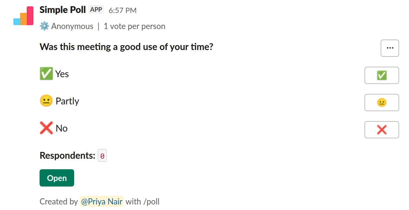 /poll "Was this meeting a good use of your time?" "Yes" :white_check_mark: "Partly" :neutral_face: "No" :x: anonymous limit 1