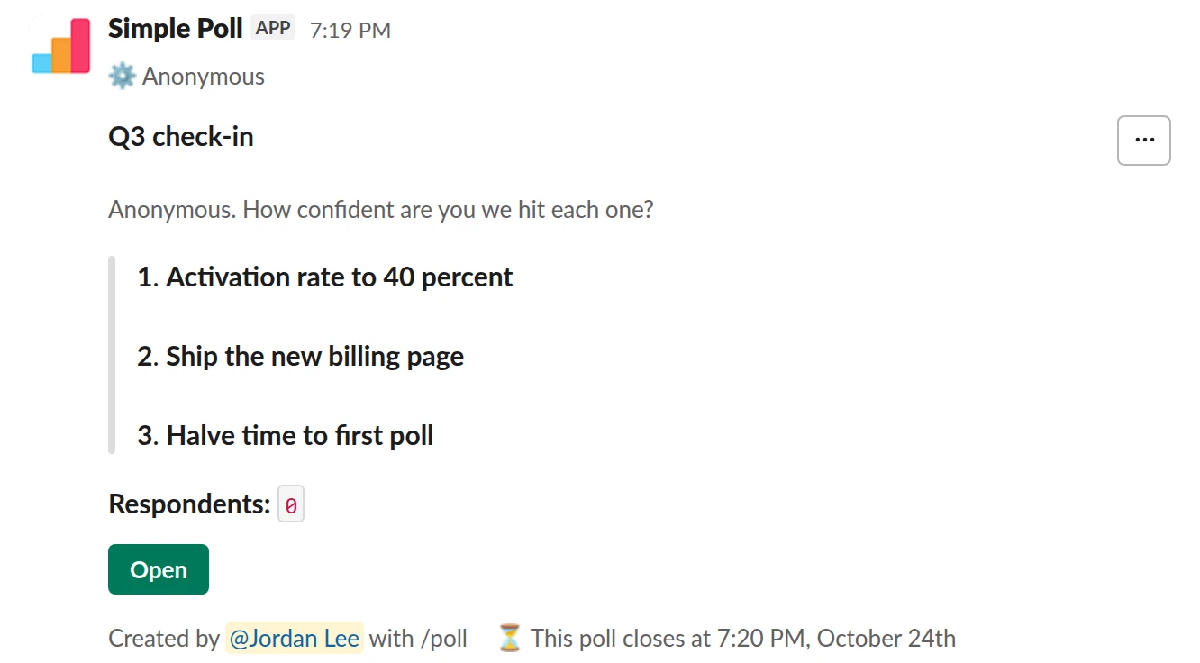/poll "Q3 check-in" "Anonymous. How confident are you we hit each one?" anonymous close after 2 days --- "Activation rate to 40 percent" scale --- "Ship the new billing page" scale --- "Halve time to first poll" scale